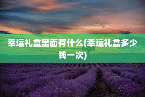 幸运礼盒里面有什么(幸运礼盒多少钱一次)