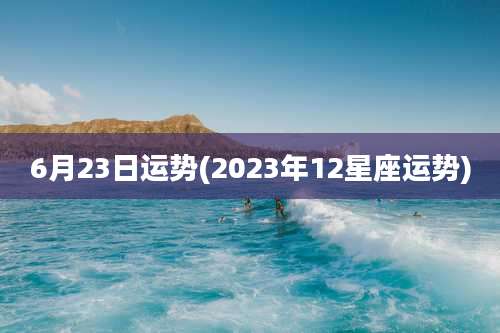 6月23日运势(2023年12星座运势)