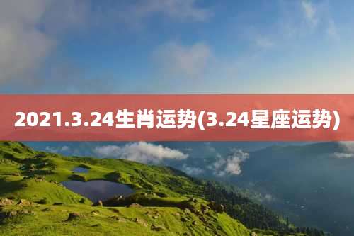 2021.3.24生肖运势(3.24星座运势)