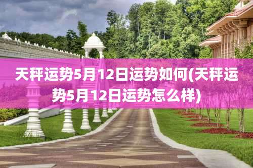天秤运势5月12日运势如何(天秤运势5月12日运势怎么样)