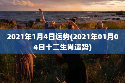 2021年1月4日运势(2021年01月04日十二生肖运势)