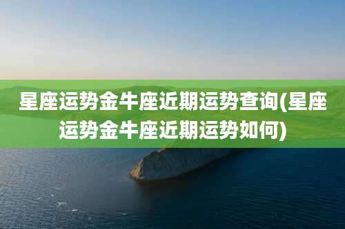 星座运势金牛座近期运势查询(星座运势金牛座近期运势如何)