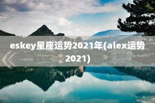 eskey星座运势2021年(alex运势2021)