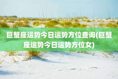 巨蟹座运势今日运势方位查询(巨蟹座运势今日运势方位女)