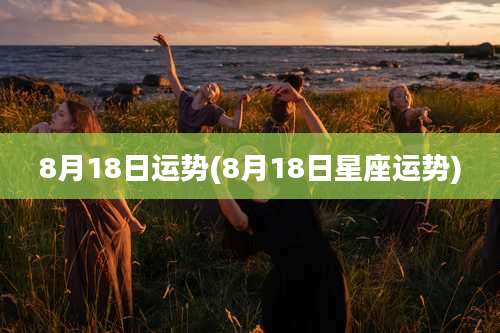 8月18日运势(8月18日星座运势)