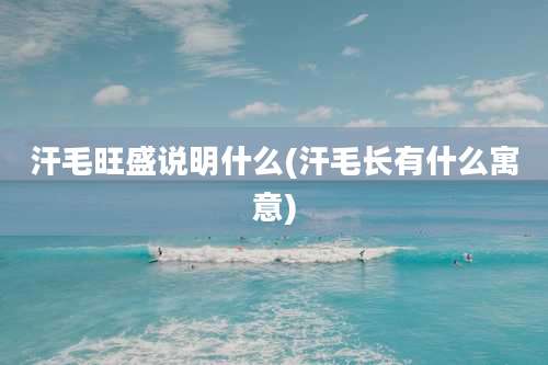 汗毛旺盛说明什么(汗毛长有什么寓意)