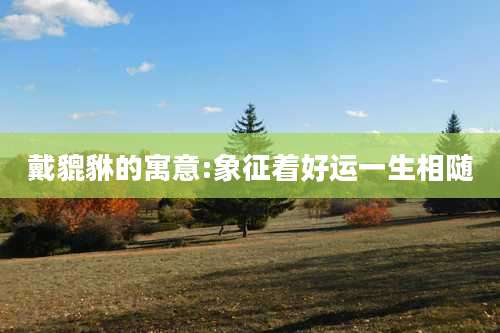 戴貔貅的寓意:象征着好运一生相随