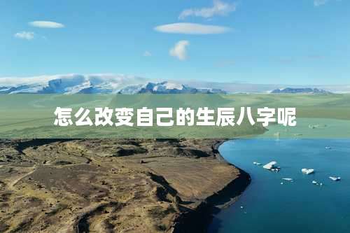 怎么改变自己的生辰八字呢