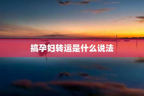 搞孕妇转运是什么说法
