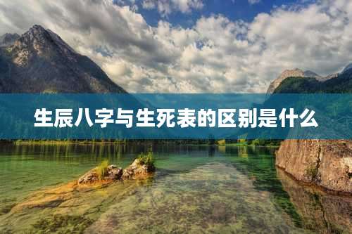 生辰八字与生死表的区别是什么