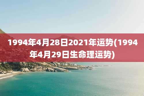 1994年4月28日2021年运势(1994年4月29日生命理运势)