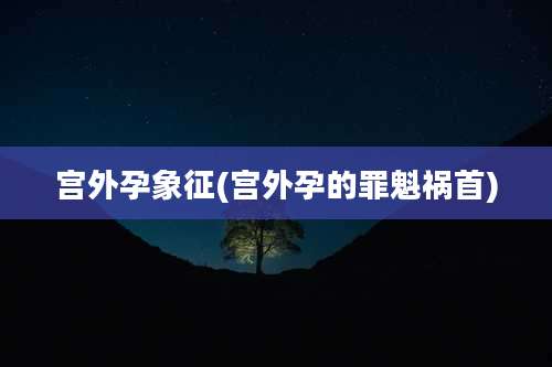宫外孕象征(宫外孕的罪魁祸首)