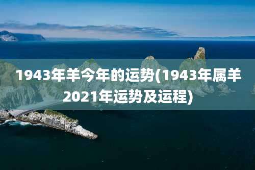 1943年羊今年的运势(1943年属羊2021年运势及运程)