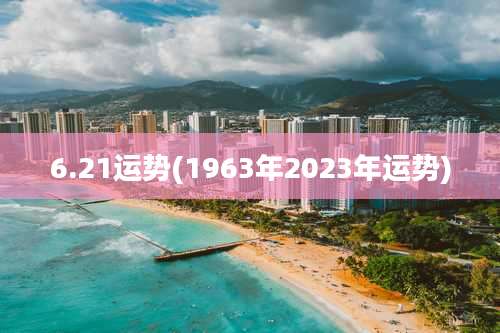 6.21运势(1963年2023年运势)