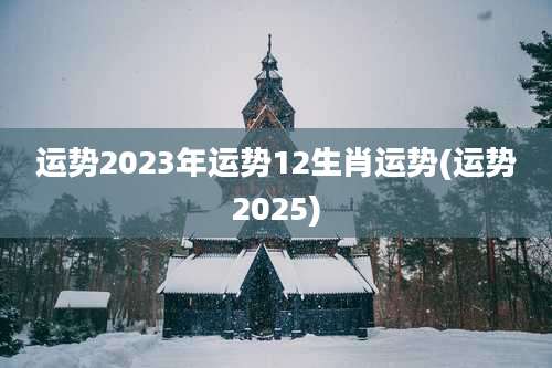 运势2023年运势12生肖运势(运势2025)
