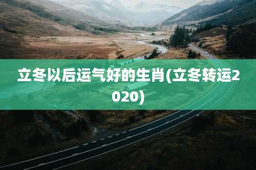 立冬以后运气好的生肖(立冬转运2020)