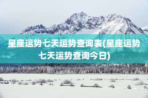 星座运势七天运势查询表(星座运势七天运势查询今日)