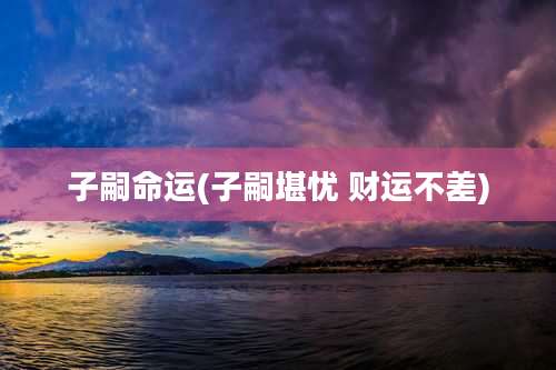 子嗣命运(子嗣堪忧 财运不差)