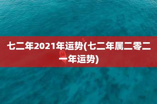 七二年2021年运势(七二年属二零二一年运势)