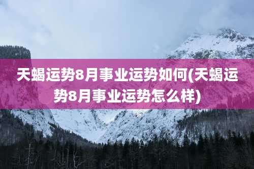 天蝎运势8月事业运势如何(天蝎运势8月事业运势怎么样)