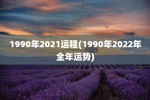 1990年2021运程(1990年2022年全年运势)