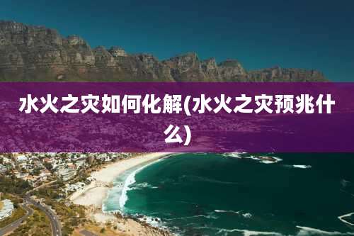 水火之灾如何化解(水火之灾预兆什么)