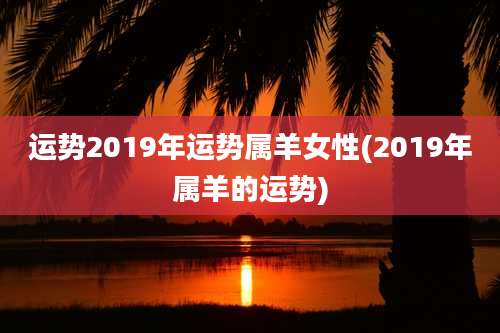 运势2019年运势属羊女性(2019年属羊的运势)