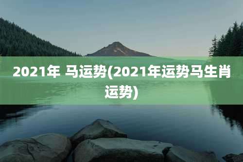 2021年 马运势(2021年运势马生肖运势)