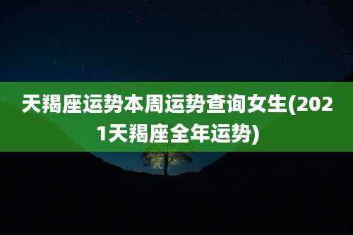 天羯座运势本周运势查询女生(2021天羯座全年运势)