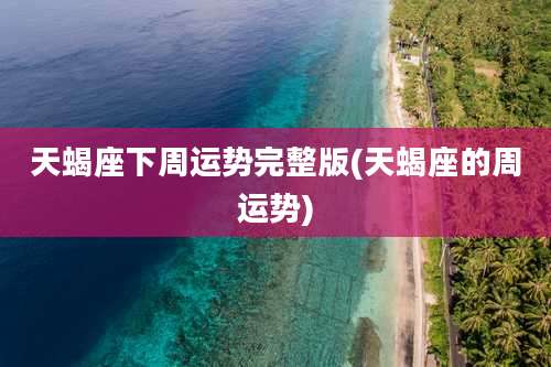 天蝎座下周运势完整版(天蝎座的周运势)