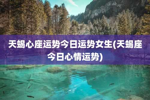 天蝎心座运势今日运势女生(天蝎座今日心情运势)