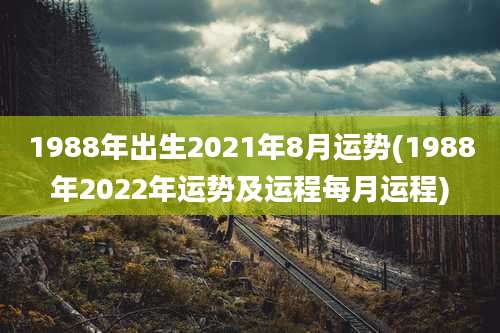 1988年出生2021年8月运势(1988年2022年运势及运程每月运程)