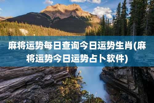麻将运势每日查询今日运势生肖(麻将运势今日运势占卜软件)