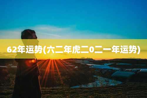 62年运势(六二年虎二0二一年运势)