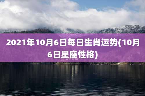 2021年10月6日每日生肖运势(10月6日星座性格)