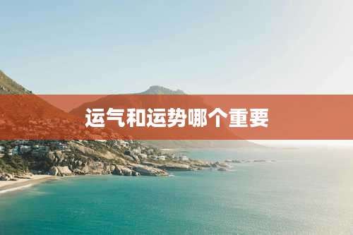 运气和运势哪个重要