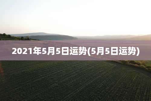 2021年5月5日运势(5月5日运势)