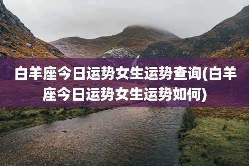 白羊座今日运势女生运势查询(白羊座今日运势女生运势如何)