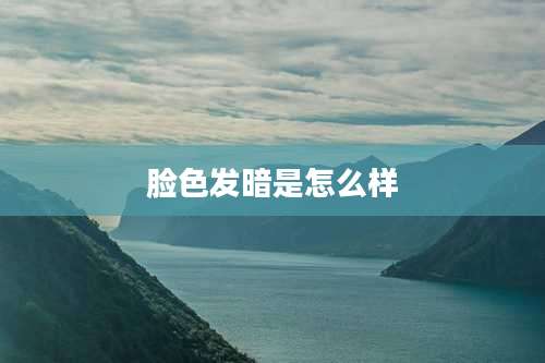 脸色发暗是怎么样