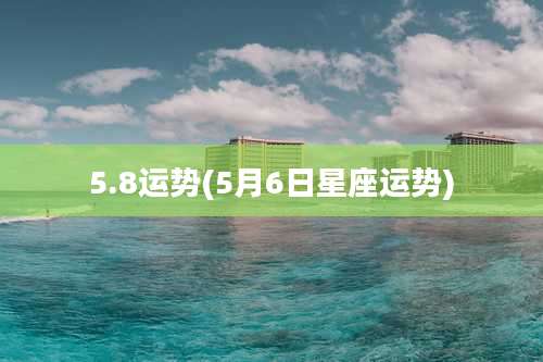 5.8运势(5月6日星座运势)