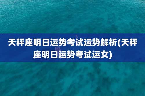 天秤座明日运势考试运势解析(天秤座明日运势考试运女)
