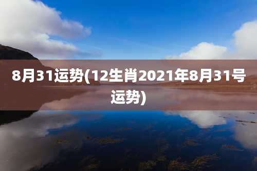 8月31运势(12生肖2021年8月31号运势)