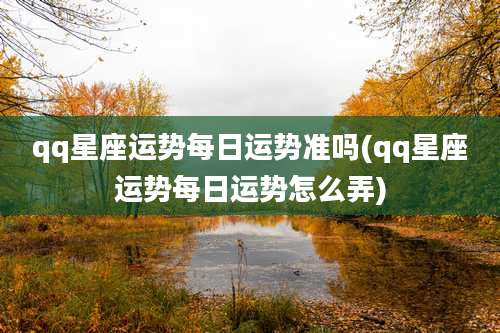 qq星座运势每日运势准吗(qq星座运势每日运势怎么弄)