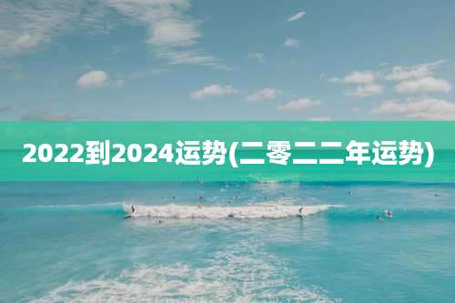 2022到2024运势(二零二二年运势)