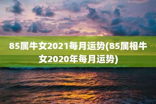 85属牛女2021每月运势(85属相牛女2020年每月运势)