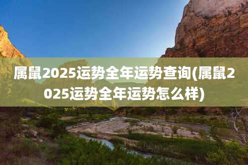 属鼠2025运势全年运势查询(属鼠2025运势全年运势怎么样)