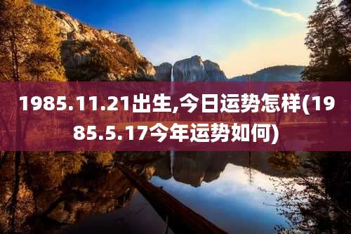 1985.11.21出生,今日运势怎样(1985.5.17今年运势如何)