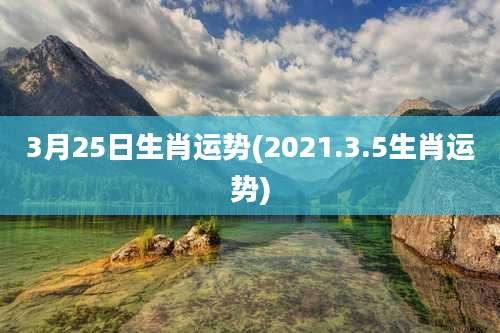 3月25日生肖运势(2021.3.5生肖运势)