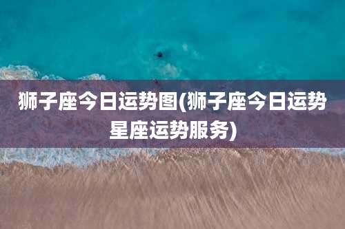 狮子座今日运势图(狮子座今日运势星座运势服务)