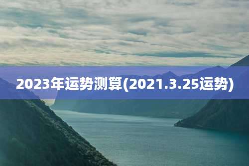 2023年运势测算(2021.3.25运势)
